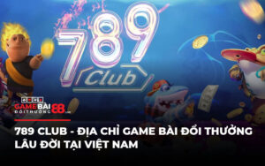 789 Club - Địa Chỉ Game Bài Đổi Thưởng Lâu Đời Tại Việt Nam