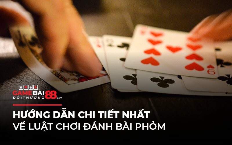 Hướng dẫn chi tiết nhất về luật chơi đánh bài Phỏm